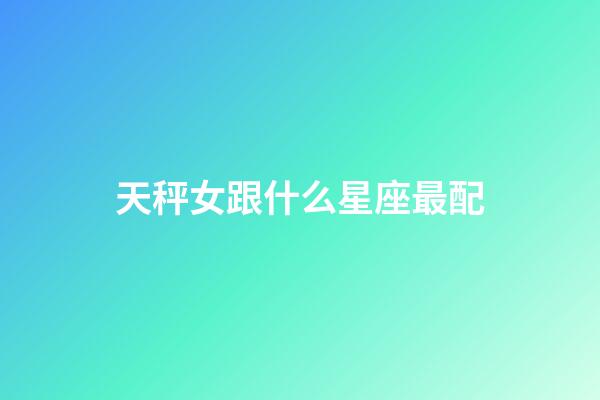天秤女跟什么星座最配-第1張-星座運勢-玄機派