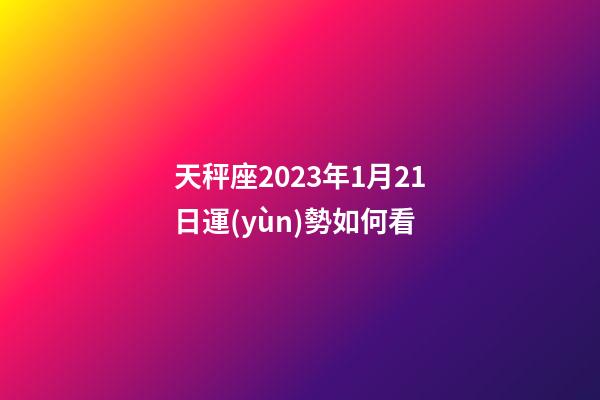 天秤座2023年1月21日運(yùn)勢如何看-第1張-星座運(yùn)勢-玄機(jī)派