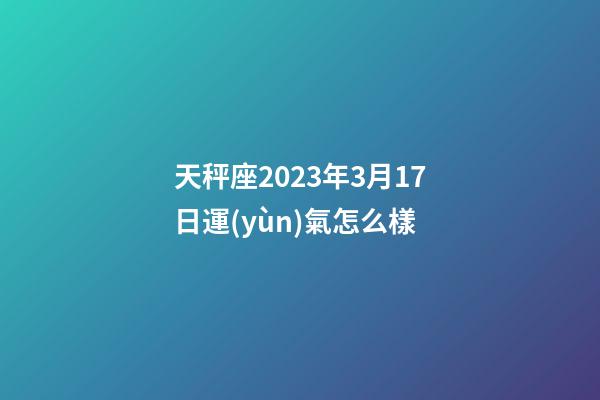 天秤座2023年3月17日運(yùn)氣怎么樣-第1張-星座運(yùn)勢-玄機(jī)派