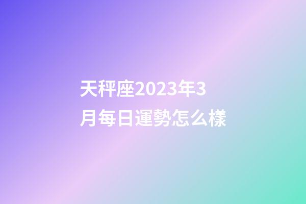 天秤座2023年3月每日運勢怎么樣