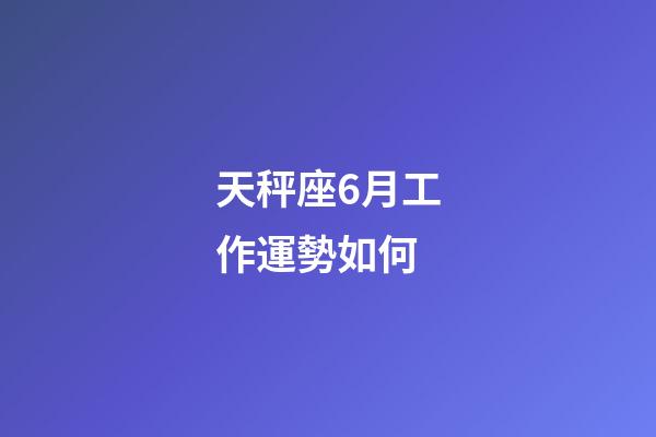 天秤座6月工作運勢如何-第1張-星座運勢-玄機派