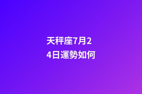 天秤座7月24日運勢如何-第1張-星座運勢-玄機派
