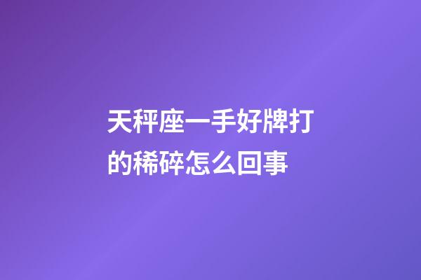 天秤座一手好牌打的稀碎怎么回事-第1張-星座運勢-玄機派