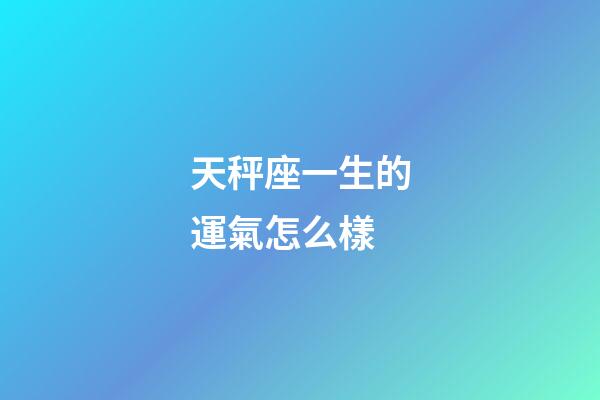 天秤座一生的運氣怎么樣-第1張-星座運勢-玄機派