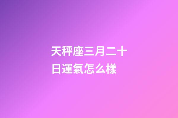天秤座三月二十日運氣怎么樣-第1張-星座運勢-玄機派