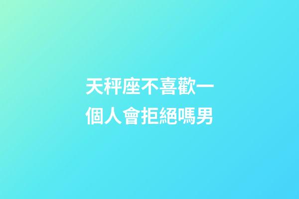 天秤座不喜歡一個人會拒絕嗎男-第1張-星座運勢-玄機派
