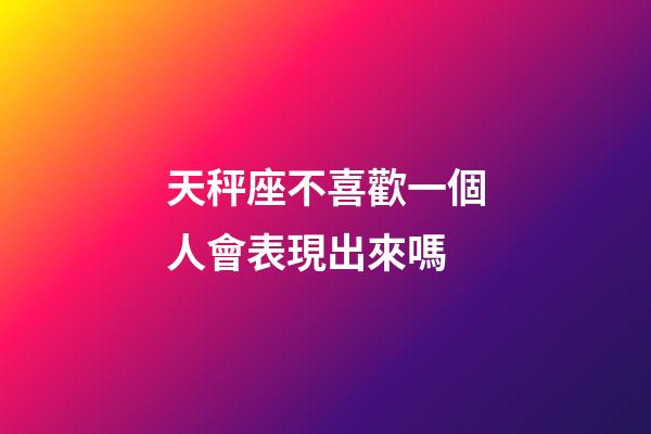 天秤座不喜歡一個人會表現出來嗎-第1張-星座運勢-玄機派