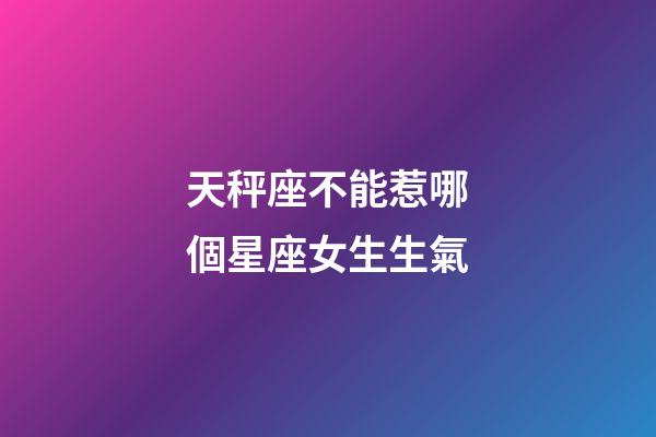 天秤座不能惹哪個星座女生生氣-第1張-星座運勢-玄機派