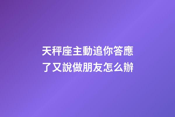 天秤座主動追你答應了又說做朋友怎么辦-第1張-星座運勢-玄機派