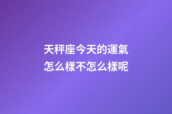 天秤座今天的運氣怎么樣不怎么樣呢-第1張-星座運勢-玄機派