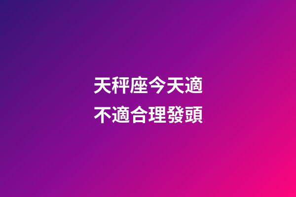 天秤座今天適不適合理發頭-第1張-星座運勢-玄機派