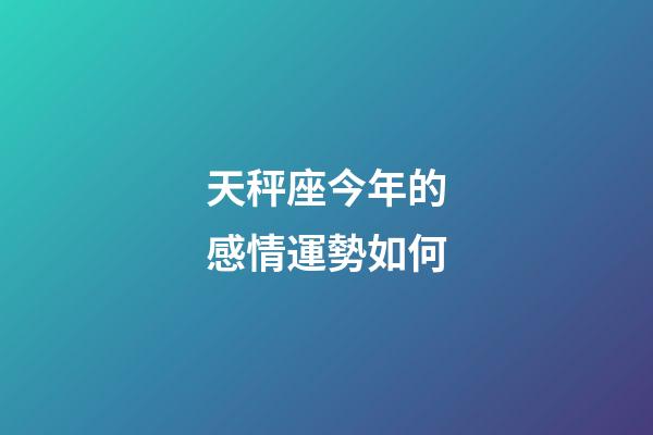 天秤座今年的感情運勢如何-第1張-星座運勢-玄機派