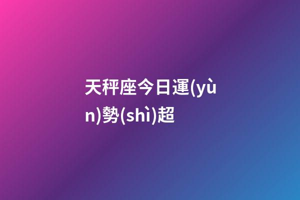 天秤座今日運(yùn)勢(shì)超（今日天秤座運(yùn)勢(shì)怎么樣）