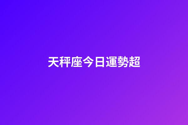 天秤座今日運勢超（今日天秤座運勢怎么樣）