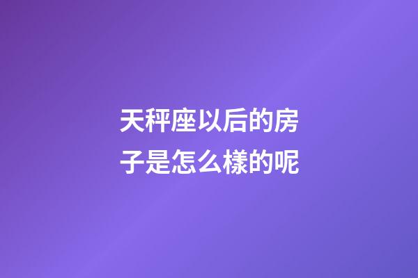 天秤座以后的房子是怎么樣的呢-第1張-星座運勢-玄機派