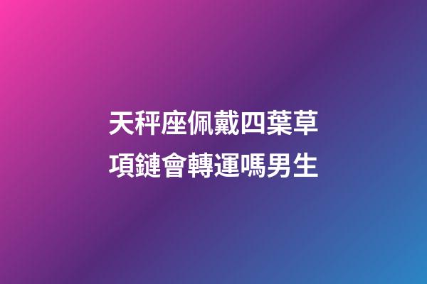 天秤座佩戴四葉草項鏈會轉運嗎男生