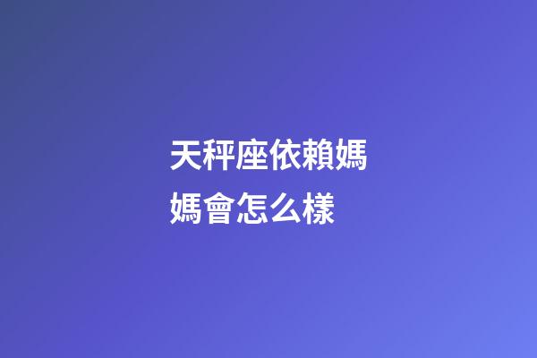 天秤座依賴媽媽會怎么樣-第1張-星座運勢-玄機派