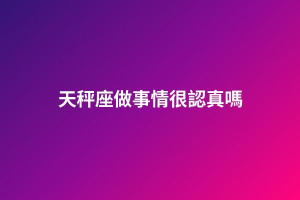 天秤座做事情很認真嗎-第1張-星座運勢-玄機派