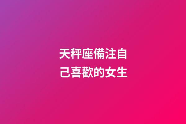 天秤座備注自己喜歡的女生-第1張-星座運勢-玄機派