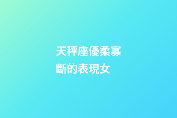 天秤座優柔寡斷的表現女-第1張-星座運勢-玄機派