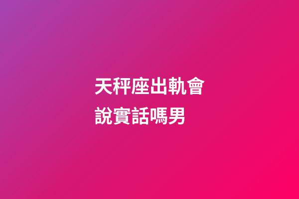 天秤座出軌會說實話嗎男-第1張-星座運勢-玄機派