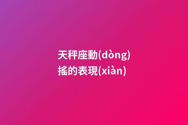 天秤座動(dòng)搖的表現(xiàn)-第1張-星座運(yùn)勢(shì)-玄機(jī)派