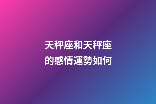 天秤座和天秤座的感情運勢如何-第1張-星座運勢-玄機派