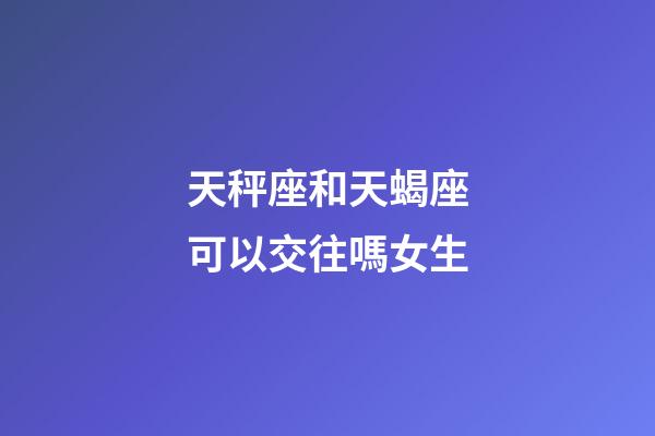 天秤座和天蝎座可以交往嗎女生-第1張-星座運勢-玄機派