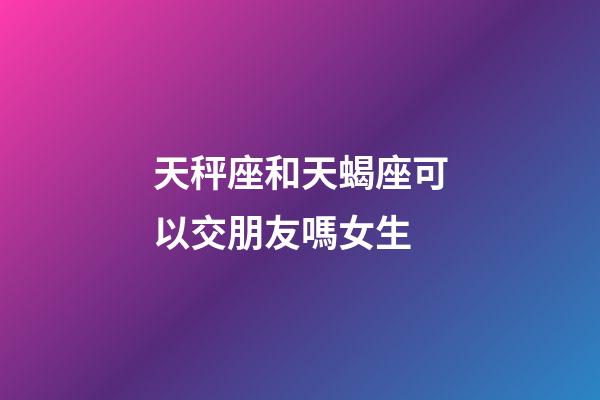 天秤座和天蝎座可以交朋友嗎女生-第1張-星座運勢-玄機派