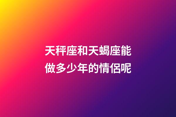 天秤座和天蝎座能做多少年的情侶呢