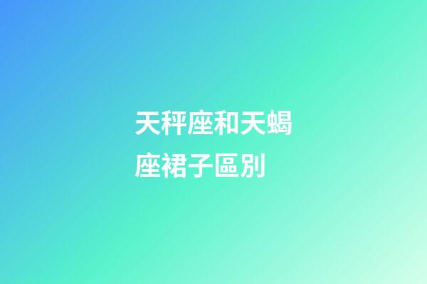 天秤座和天蝎座裙子區別-第1張-星座運勢-玄機派