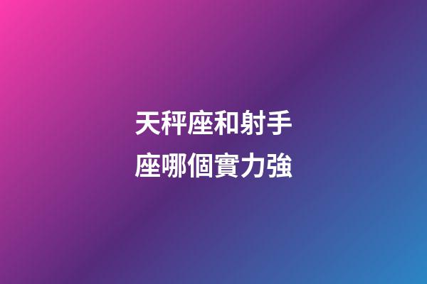 天秤座和射手座哪個實力強-第1張-星座運勢-玄機派