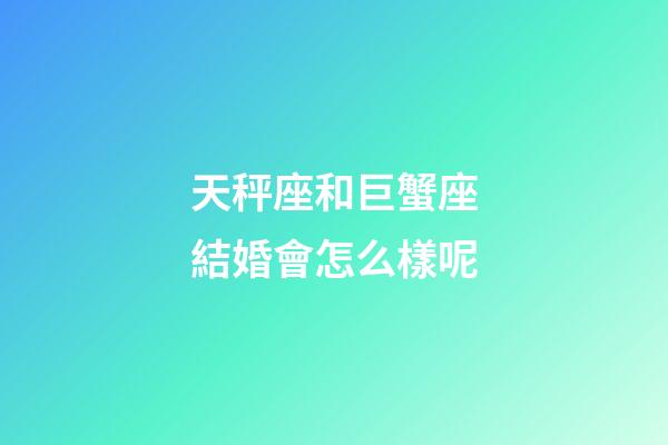 天秤座和巨蟹座結婚會怎么樣呢-第1張-星座運勢-玄機派