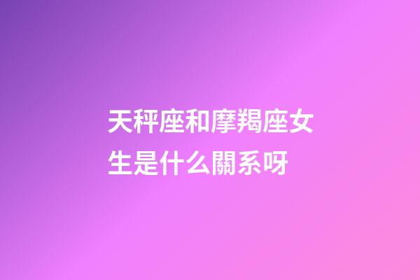天秤座和摩羯座女生是什么關系呀-第1張-星座運勢-玄機派
