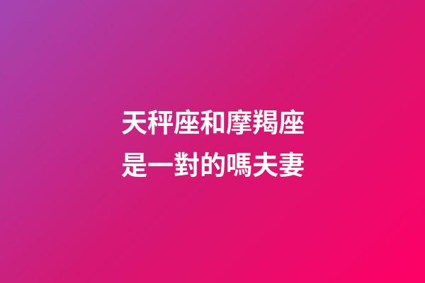 天秤座和摩羯座是一對的嗎夫妻-第1張-星座運勢-玄機派