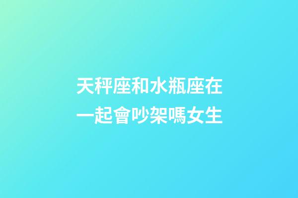 天秤座和水瓶座在一起會吵架嗎女生-第1張-星座運勢-玄機派