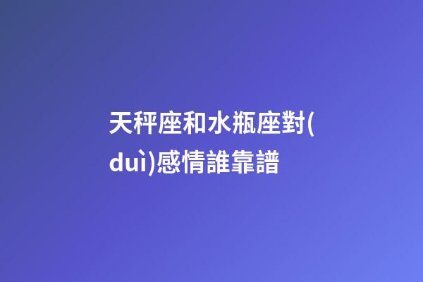 天秤座和水瓶座對(duì)感情誰靠譜-第1張-星座運(yùn)勢-玄機(jī)派