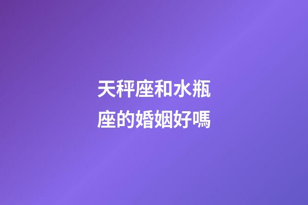 天秤座和水瓶座的婚姻好嗎-第1張-星座運(yùn)勢(shì)-玄機(jī)派