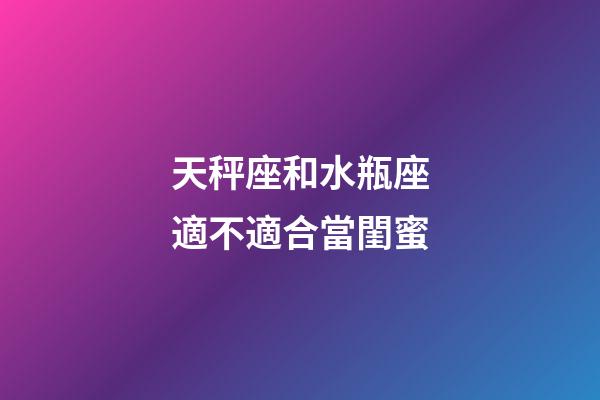 天秤座和水瓶座適不適合當閨蜜-第1張-星座運勢-玄機派