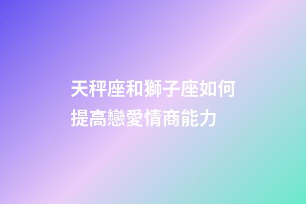 天秤座和獅子座如何提高戀愛情商能力-第1張-星座運勢-玄機派