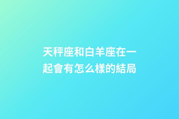 天秤座和白羊座在一起會有怎么樣的結局-第1張-星座運勢-玄機派