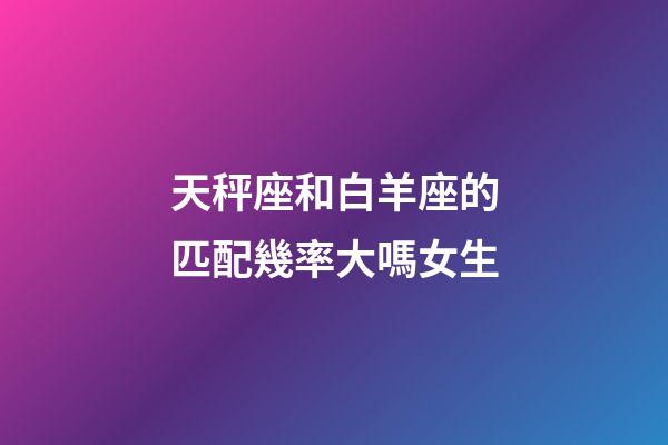天秤座和白羊座的匹配幾率大嗎女生-第1張-星座運勢-玄機派