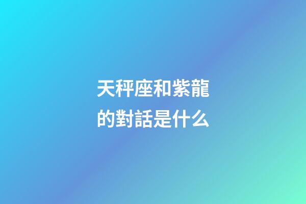 天秤座和紫龍的對話是什么