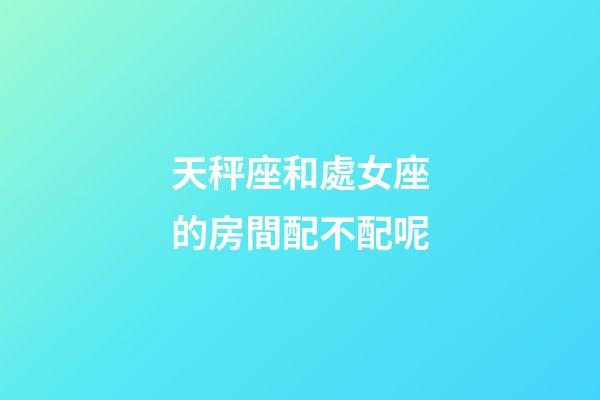 天秤座和處女座的房間配不配呢-第1張-星座運勢-玄機派