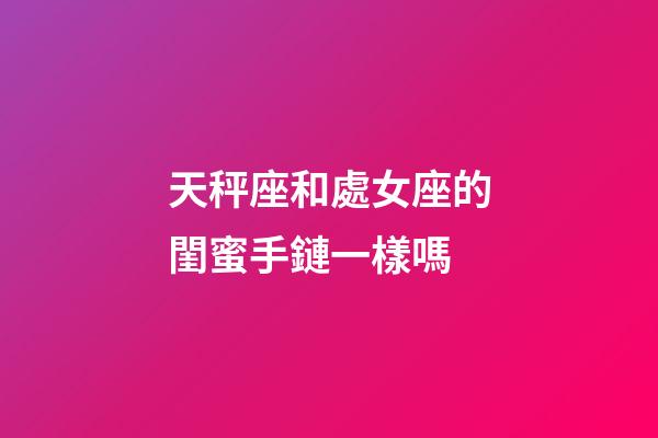 天秤座和處女座的閨蜜手鏈一樣嗎-第1張-星座運勢-玄機派