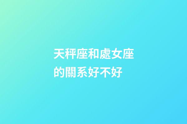 天秤座和處女座的關系好不好-第1張-星座運勢-玄機派