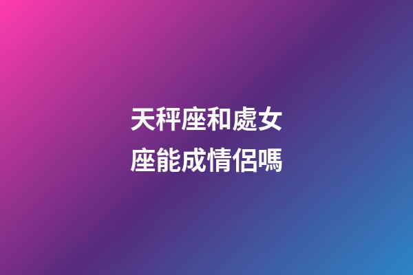 天秤座和處女座能成情侶嗎-第1張-星座運勢-玄機派