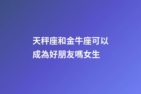 天秤座和金牛座可以成為好朋友嗎女生-第1張-星座運勢-玄機派
