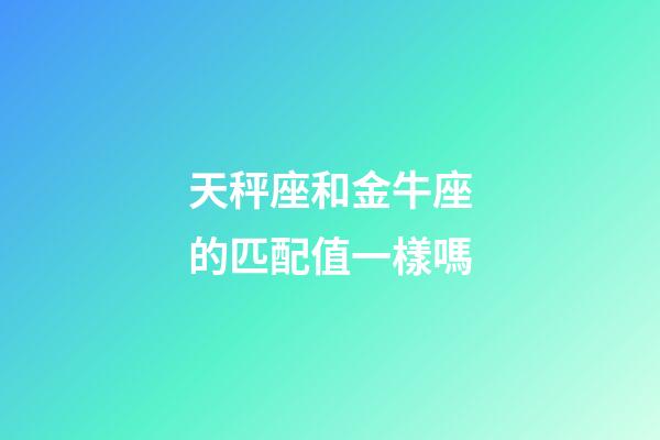 天秤座和金牛座的匹配值一樣嗎-第1張-星座運勢-玄機派