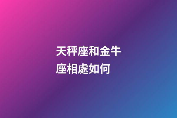 天秤座和金牛座相處如何-第1張-星座運勢-玄機派